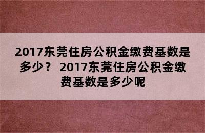 2017东莞住房公积金缴费基数是多少？ 2017东莞住房公积金缴费基数是多少呢